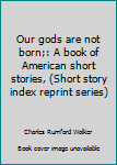 Unknown Binding Our gods are not born;: A book of American short stories, (Short story index reprint series) Book