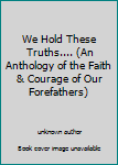 Unknown Binding We Hold These Truths.... (An Anthology of the Faith & Courage of Our Forefathers) Book