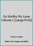 Unknown Binding So Worthy My Love, Volume 1 [Large Print] Book