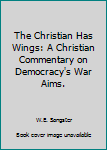 Hardcover The Christian Has Wings: A Christian Commentary on Democracy's War Aims. Book
