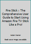 Paperback Fire Stick : The Comprehensive User Guide to Start Using Amazon Fire TV Stick Like a Pro! Book