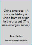 Unknown Binding China emerges;: A concise history of China from its origin to the present (The Asia emerges series) Book