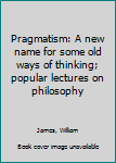 Pragmatism: A new name for some old ways of thinking; popular lectures on philosophy