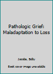 Hardcover Pathologic Grief: Maladaptation to Loss Book