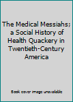 The Medical Messiahs; a Social History of Health Quackery in Twentieth-Century America