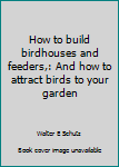 Paperback How to build birdhouses and feeders,: And how to attract birds to your garden Book