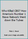 Unknown Binding Who Killed CBS? How America's Number 1 News Network Went down the Tubes Book