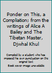 Paperback Ponder on This, a Compliation; from the writings of Alice A Bailey and The Tibetan Master, Djwhal Khul Book
