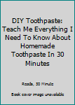 Paperback DIY Toothpaste: Teach Me Everything I Need To Know About Homemade Toothpaste In 30 Minutes Book