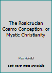 The Rosicrucian Cosmo-Conception, or Mystic Christianity