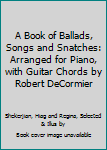 Hardcover A Book of Ballads, Songs and Snatches: Arranged for Piano, with Guitar Chords by Robert DeCormier Book