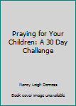 Praying for Your Children: A 30 Day Challenge