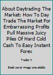 Paperback About Daytrading The Market: How To Day Trade The Market For Embarrassing Profits Pull Massive Juicy Piles Of Hard Cold Cash To Easy Instant Forex Book