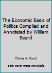 Unknown Binding The Economic Basis of Politics Compiled and Annotated by William Beard Book