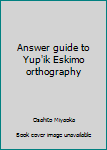 Unknown Binding Answer guide to Yup'ik Eskimo orthography Book
