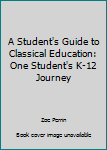 Paperback A Student's Guide to Classical Education: One Student's K-12 Journey Book