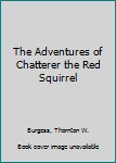 Unknown Binding The Adventures of Chatterer the Red Squirrel Book
