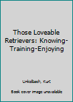 Unknown Binding Those Loveable Retrievers: Knowing-Training-Enjoying Book