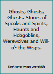 Ghosts, Ghosts, Ghosts. Stories of Spooks and Spirits, Haunts and Hobgoblins, Werewolves and Will-o'- the Wisps.