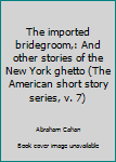 The imported bridegroom,: And other stories of the New York ghetto (The American short story series, v. 7)