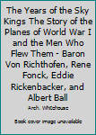 The Years of the Sky Kings The Story of the Planes of World War I and the Men Who Flew Them - Baron Von Richthofen, Rene Fonck, Eddie Rickenbacker, and Albert Ball