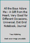 All the Boys Adore Me : A Gift from the Heart, Very Good for Different Occasions, Universal, Dot Grid Notebook, Journal