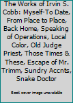 The Works of Irvin S. Cobb: Myself-To Date, From Place to Place, Back Home, Speaking of Operations, Local Color, Old Judge Priest, Those Times & These, Escape of Mr. Trimm, Sundry Accnts, Snake Doctor