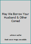 Unknown Binding May We Borrow Your Husband & Other Comed Book