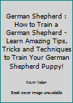 Paperback German Shepherd : How to Train a German Shepherd - Learn Amazing Tips, Tricks and Techniques to Train Your German Shepherd Puppy! Book