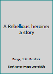 A Rebellious heroine: a story