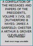 A COMPILATION OF THE MESSAGES AND PAPERS OF THE PRESIDENTS, VOLUME X (VOL 10) [RUTHERFORD B HAYES; JAMES A GARFIELD; CHESTER A ARTHUR & GROVER CLEVELAND]