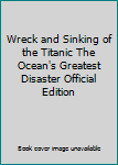 Wreck and Sinking of the Titanic The Ocean's Greatest Disaster Official Edition