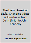 Hardcover The Hero: American Style, Changing Ideas of Greatness from John Smith to John Kennedy Book