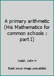 Unknown Binding A primary arithmetic (His Mathematics for common schools ; part I) Book