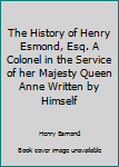 The History of Henry Esmond, Esq. A Colonel in the Service of her Majesty Queen Anne Written by Himself
