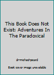 Hardcover This Book Does Not Exist: Adventures In The Paradoxical Book