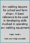 Arc Welding Lessons for School and Farm Shop: a Basic Reference to Be Used in Developing Skills Involved in Operating Arc Welding Equipment