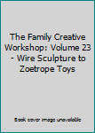 The Family Creative Workshop: Volume 23 - Wire Sculpture to Zoetrope Toys