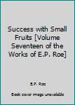 Hardcover Success with Small Fruits [Volume Seventeen of the Works of E.P. Roe] Book