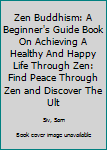 Paperback Zen Buddhism: A Beginner's Guide Book On Achieving A Healthy And Happy Life Through Zen: Find Peace Through Zen and Discover The Ult Book