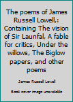 The poems of James Russell Lowell,: Containing The vision of Sir Launfal, A fable for critics, Under the willows, The Biglow papers, and other poems
