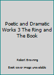 Poetic and Dramatic Works 3 The Ring and The Book