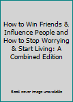 How to Win Friends & Influence People and How to Stop Worrying & Start Living: A Combined Edition
