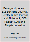Be a good person: 6X9 Dot Grid Journal, Pretty Bullet Journal and Notebook, 300 Pages- Cute and Simple on Yellow