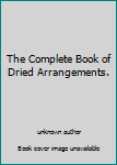 Unknown Binding The Complete Book of Dried Arrangements. Book