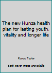 The new Hunza health plan for lasting youth, vitality and longer life
