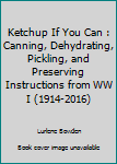 Ketchup If You Can : Canning, Dehydrating, Pickling, and Preserving Instructions from WW I (1914-2016)