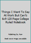 Things I Want To Say At Work But Can't: 6x9 120 Page College Ruled Notebook