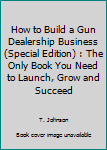 Paperback How to Build a Gun Dealership Business (Special Edition) : The Only Book You Need to Launch, Grow and Succeed Book