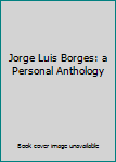 Jorge Luis Borges: a Personal Anthology